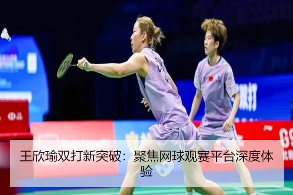 王欣瑜双打新突破：聚焦网球观赛平台深度体验