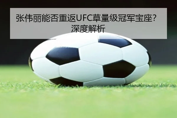 张伟丽能否重返UFC草量级冠军宝座？深度解析