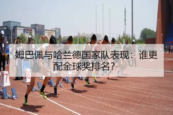 姆巴佩与哈兰德国家队表现：谁更配金球奖排名？